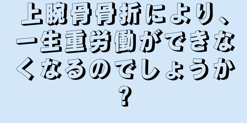 上腕骨骨折により、一生重労働ができなくなるのでしょうか?