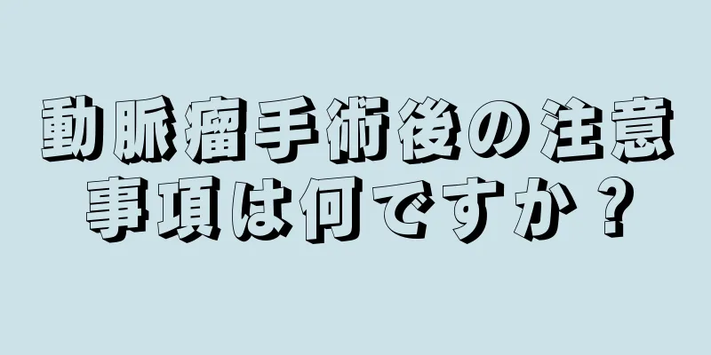 動脈瘤手術後の注意事項は何ですか？