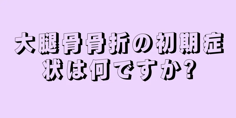 大腿骨骨折の初期症状は何ですか?