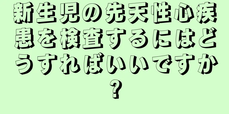 新生児の先天性心疾患を検査するにはどうすればいいですか?