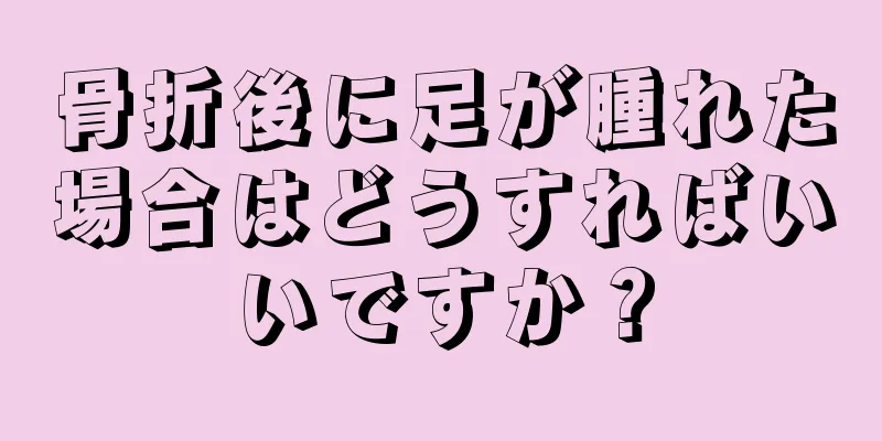 骨折後に足が腫れた場合はどうすればいいですか？