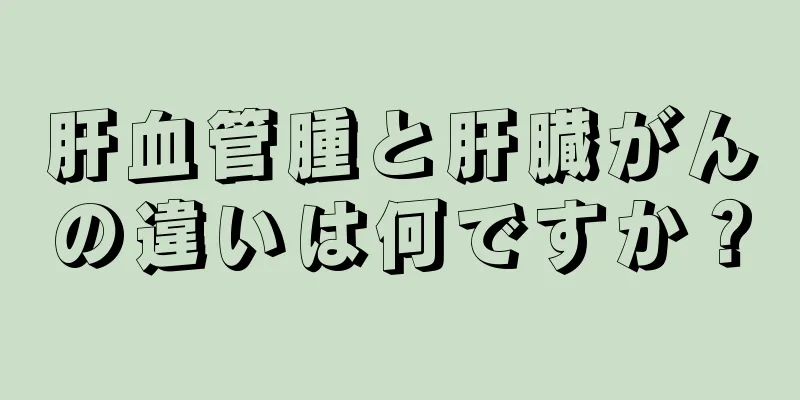 肝血管腫と肝臓がんの違いは何ですか？