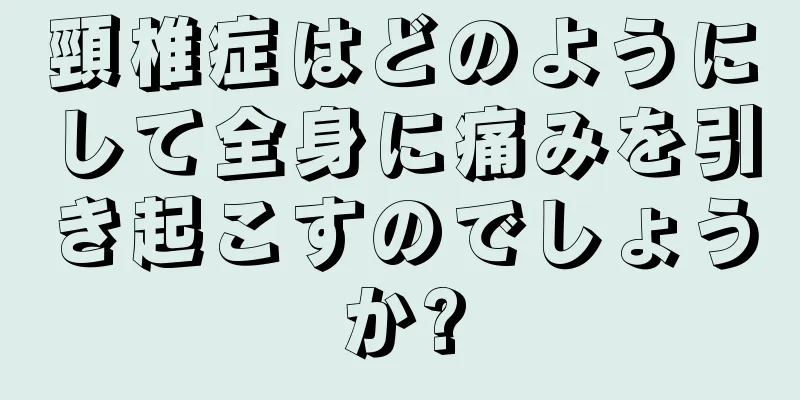 頸椎症はどのようにして全身に痛みを引き起こすのでしょうか?