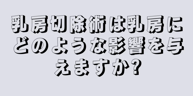乳房切除術は乳房にどのような影響を与えますか?
