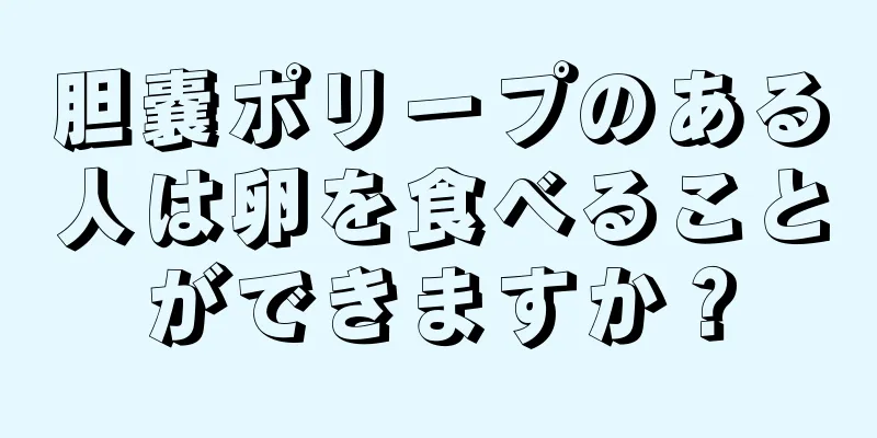 胆嚢ポリープのある人は卵を食べることができますか？