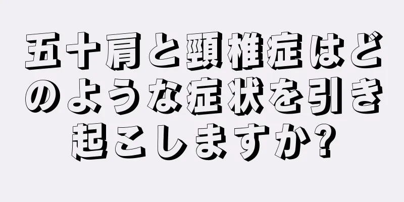 五十肩と頸椎症はどのような症状を引き起こしますか?