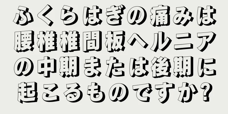 ふくらはぎの痛みは腰椎椎間板ヘルニアの中期または後期に起こるものですか?