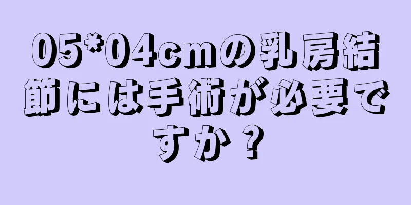 05*04cmの乳房結節には手術が必要ですか？
