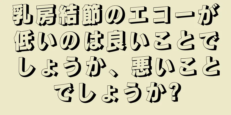 乳房結節のエコーが低いのは良いことでしょうか、悪いことでしょうか?