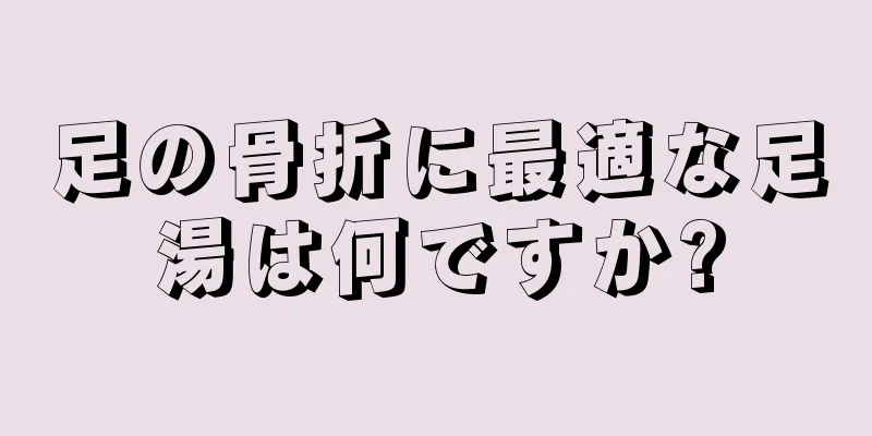足の骨折に最適な足湯は何ですか?