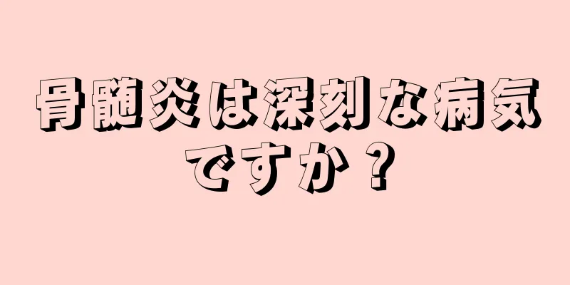 骨髄炎は深刻な病気ですか？