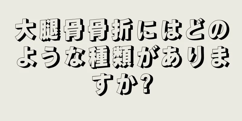 大腿骨骨折にはどのような種類がありますか?