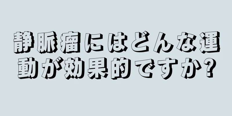 静脈瘤にはどんな運動が効果的ですか?