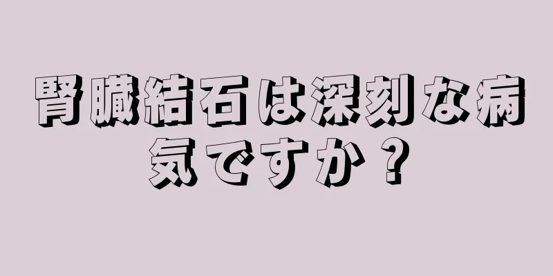 腎臓結石は深刻な病気ですか？