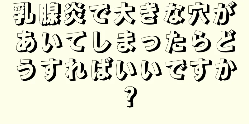 乳腺炎で大きな穴があいてしまったらどうすればいいですか？
