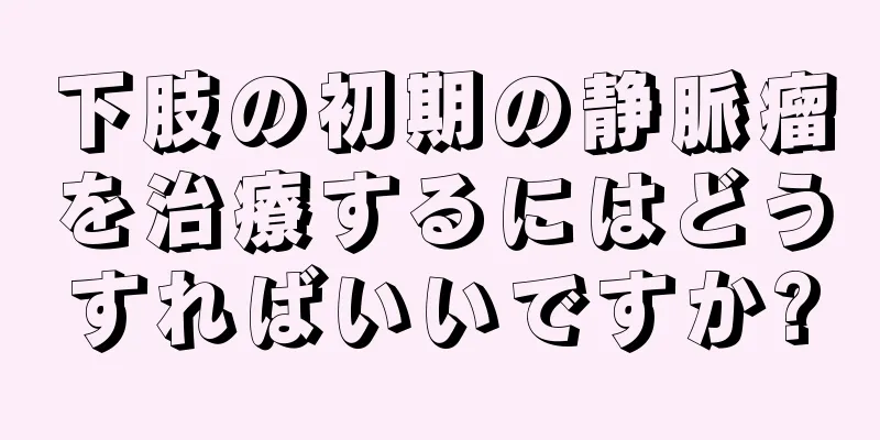 下肢の初期の静脈瘤を治療するにはどうすればいいですか?
