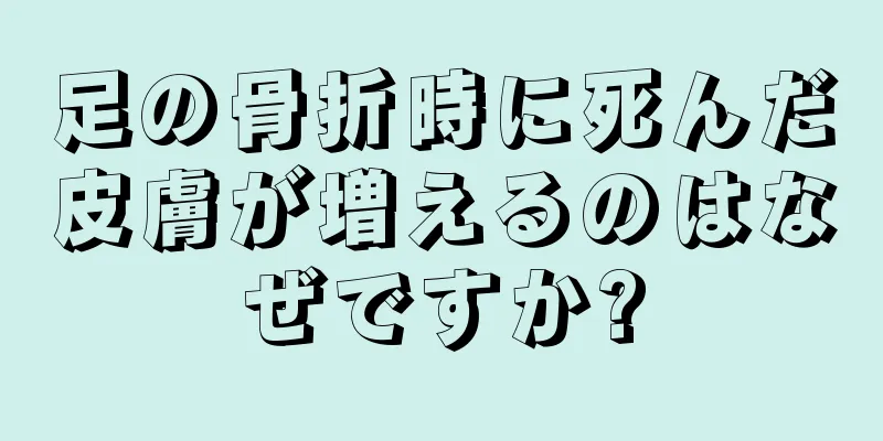 足の骨折時に死んだ皮膚が増えるのはなぜですか?