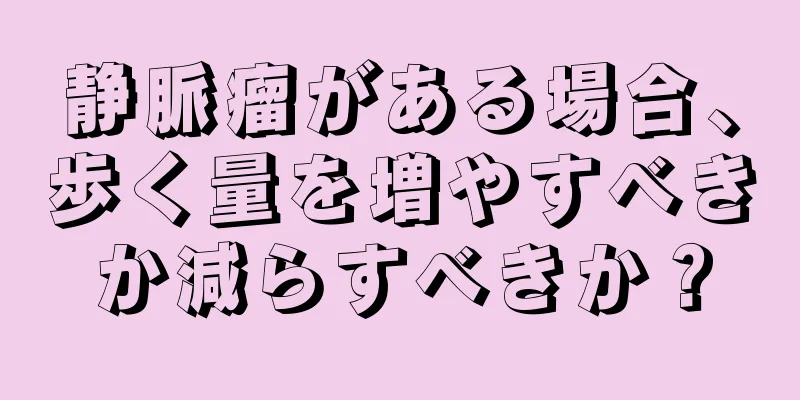 静脈瘤がある場合、歩く量を増やすべきか減らすべきか？