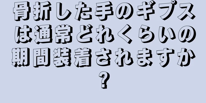 骨折した手のギプスは通常どれくらいの期間装着されますか?