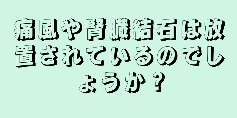 痛風や腎臓結石は放置されているのでしょうか？