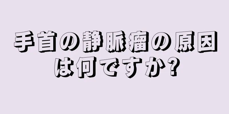 手首の静脈瘤の原因は何ですか?