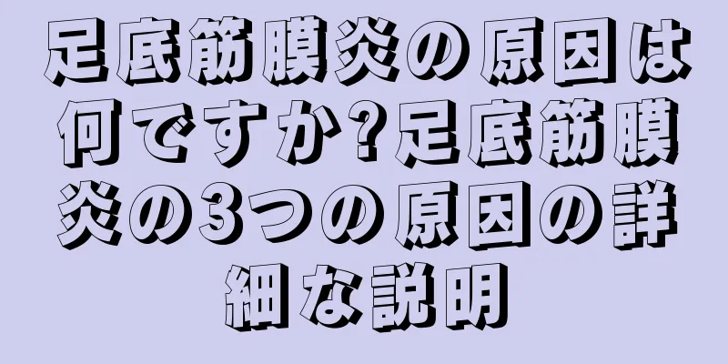 足底筋膜炎の原因は何ですか?足底筋膜炎の3つの原因の詳細な説明