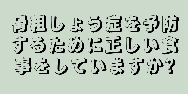 骨粗しょう症を予防するために正しい食事をしていますか?