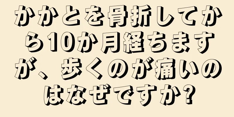 かかとを骨折してから10か月経ちますが、歩くのが痛いのはなぜですか?