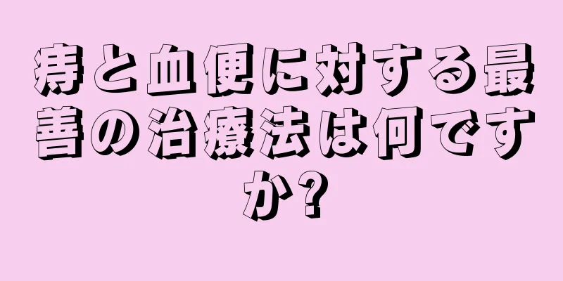 痔と血便に対する最善の治療法は何ですか?