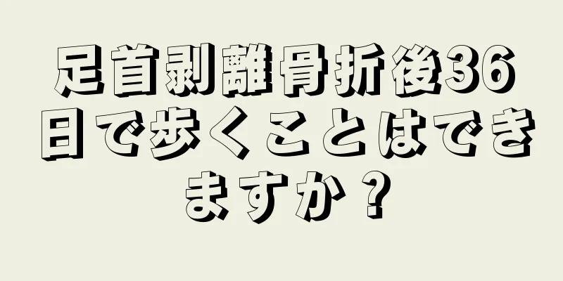 足首剥離骨折後36日で歩くことはできますか？