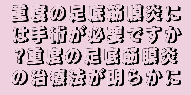 重度の足底筋膜炎には手術が必要ですか?重度の足底筋膜炎の治療法が明らかに