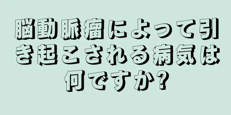 脳動脈瘤によって引き起こされる病気は何ですか?