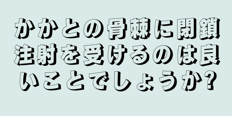 かかとの骨棘に閉鎖注射を受けるのは良いことでしょうか?