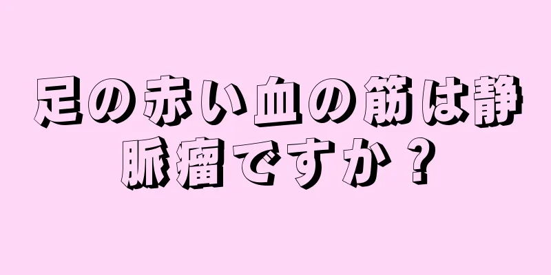 足の赤い血の筋は静脈瘤ですか？