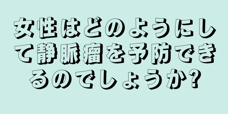 女性はどのようにして静脈瘤を予防できるのでしょうか?
