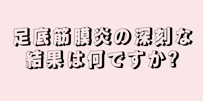 足底筋膜炎の深刻な結果は何ですか?