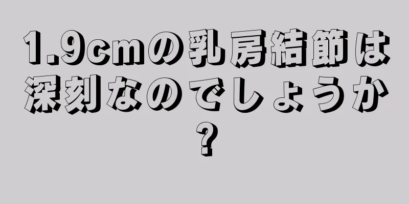 1.9cmの乳房結節は深刻なのでしょうか?