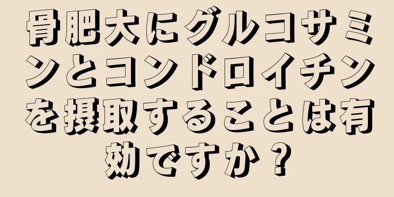 骨肥大にグルコサミンとコンドロイチンを摂取することは有効ですか？