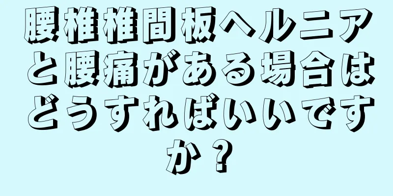 腰椎椎間板ヘルニアと腰痛がある場合はどうすればいいですか？