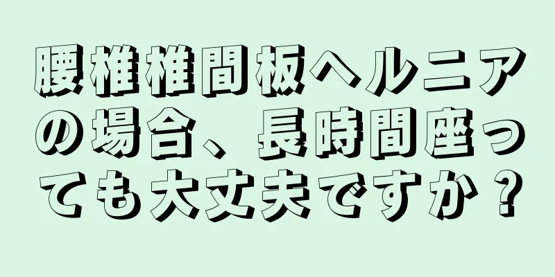 腰椎椎間板ヘルニアの場合、長時間座っても大丈夫ですか？