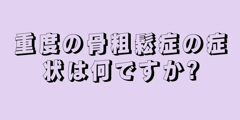重度の骨粗鬆症の症状は何ですか?