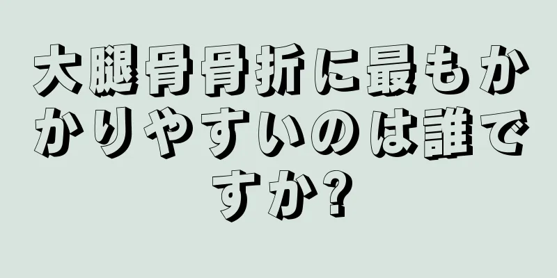 大腿骨骨折に最もかかりやすいのは誰ですか?