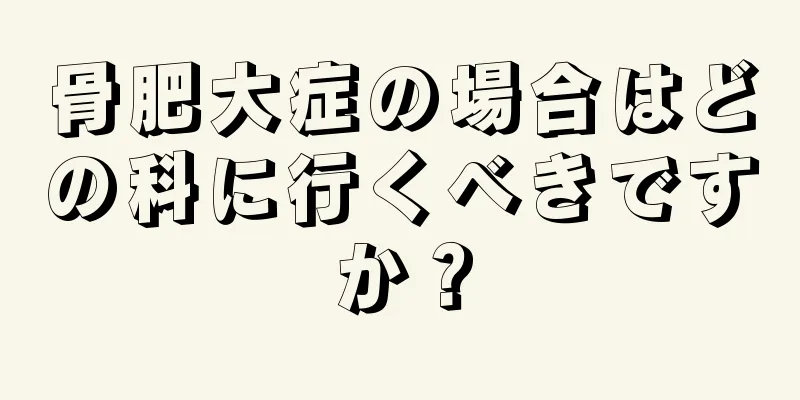 骨肥大症の場合はどの科に行くべきですか？