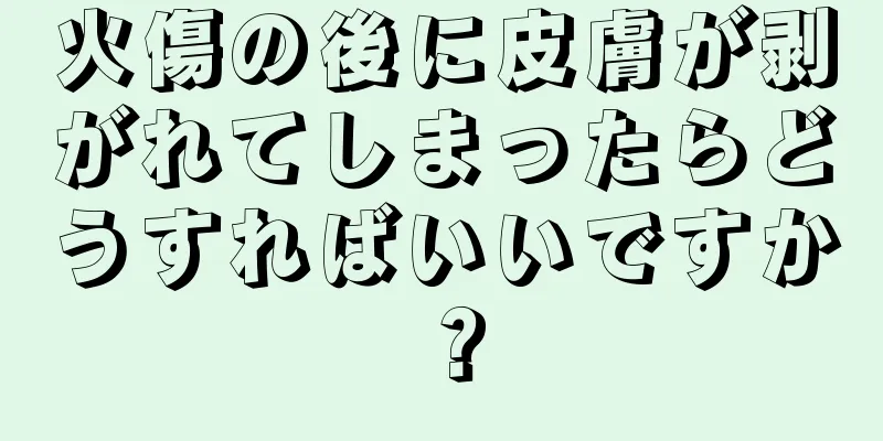 火傷の後に皮膚が剥がれてしまったらどうすればいいですか？