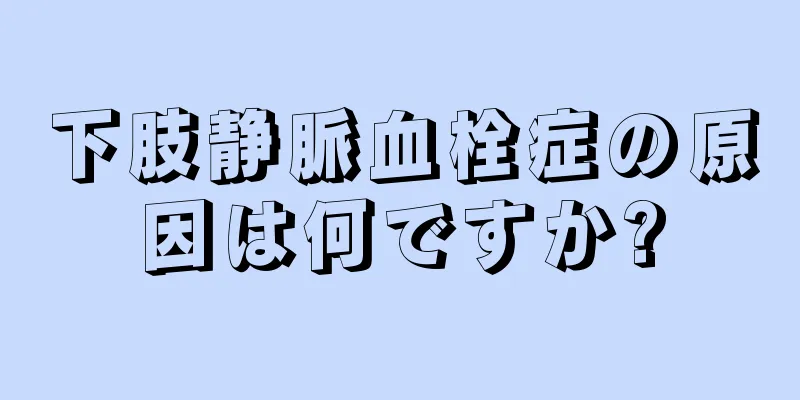下肢静脈血栓症の原因は何ですか?