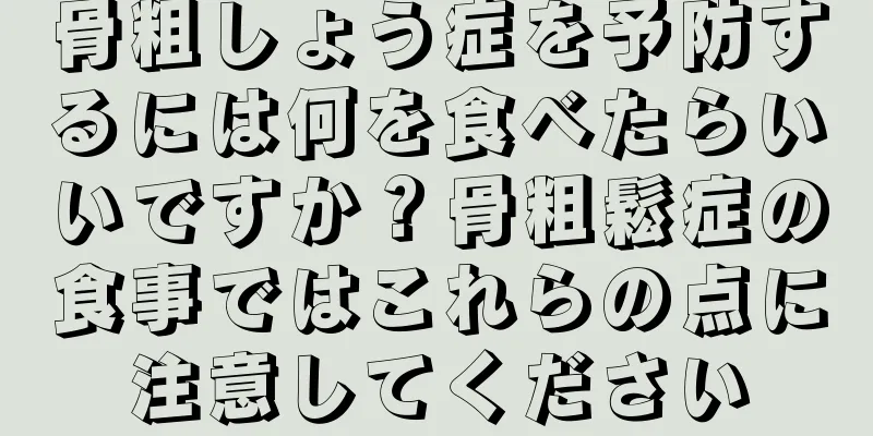 骨粗しょう症を予防するには何を食べたらいいですか？骨粗鬆症の食事ではこれらの点に注意してください