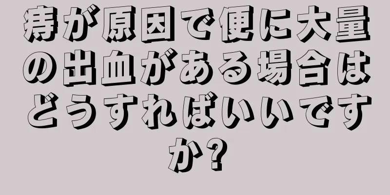 痔が原因で便に大量の出血がある場合はどうすればいいですか?