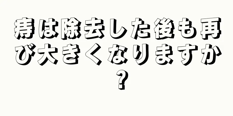 痔は除去した後も再び大きくなりますか？