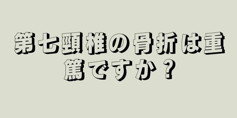 第七頸椎の骨折は重篤ですか？