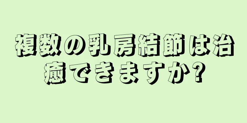 複数の乳房結節は治癒できますか?